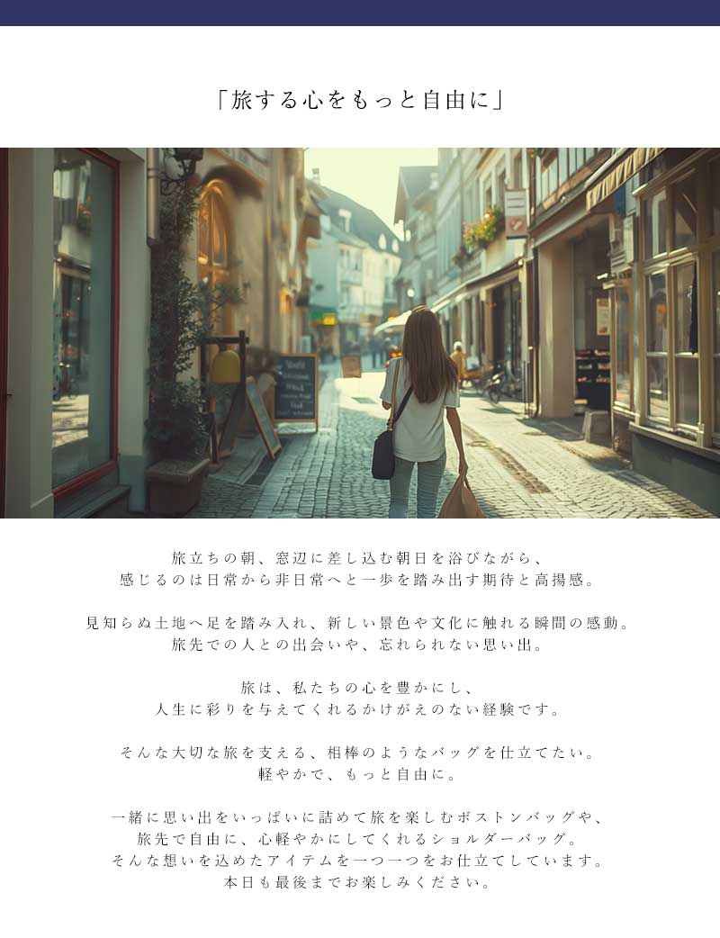 旅行バッグ特集　
                    旅は、私たちの心を豊かにし、人生に彩りを与えてくれるかけがえのない経験です。<br>
                    そんな大切な旅を支える、相棒のようなバッグを仕立てたい。軽やかで、もっと自由に。<br>
                    
                    一緒に思い出をいっぱいに詰めて旅を楽しむボストンバッグや、旅先で自由に、心軽やかにしてくれるショルダーバッグ。<br>
                    そんな想いを込めたアイテムを一つ一つをお仕立てしています。